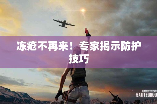 冻疮不再来！专家揭示防护技巧