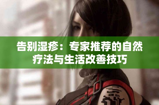 告别湿疹：专家推荐的自然疗法与生活改善技巧