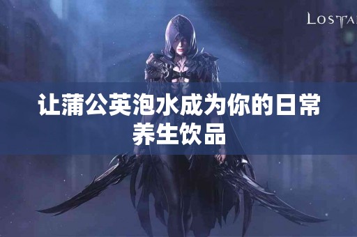 让蒲公英泡水成为你的日常养生饮品