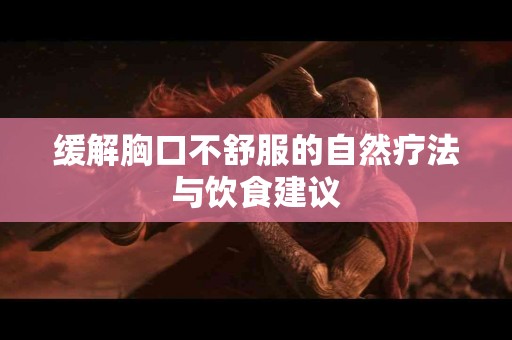 缓解胸口不舒服的自然疗法与饮食建议