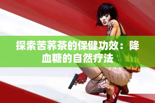 探索苦荞茶的保健功效：降血糖的自然疗法