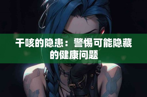 干咳的隐患：警惕可能隐藏的健康问题