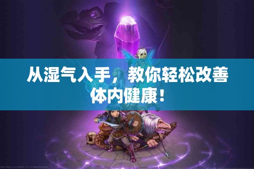 从湿气入手，教你轻松改善体内健康！