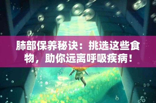 肺部保养秘诀：挑选这些食物，助你远离呼吸疾病！