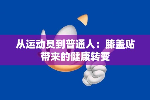 从运动员到普通人：膝盖贴带来的健康转变