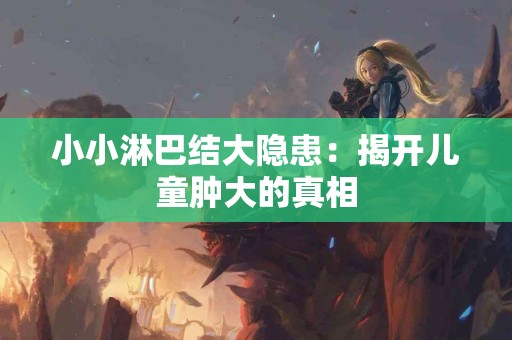 小小淋巴结大隐患：揭开儿童肿大的真相