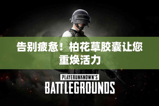 告别疲惫！柏花草胶囊让您重焕活力