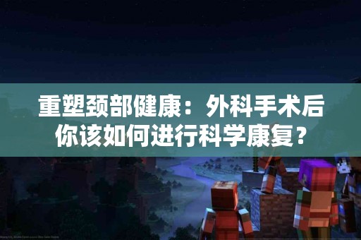 重塑颈部健康：外科手术后你该如何进行科学康复？