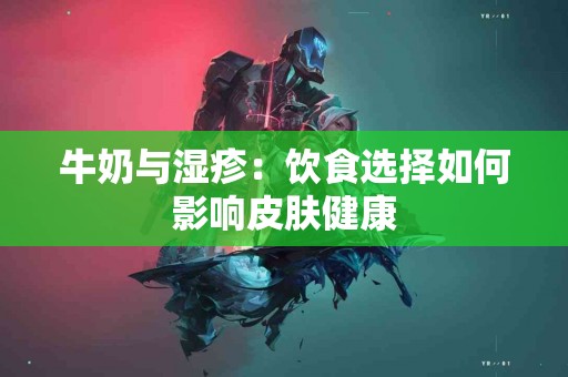 牛奶与湿疹：饮食选择如何影响皮肤健康
