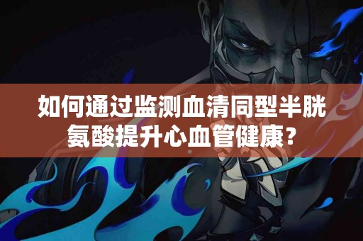 如何通过监测血清同型半胱氨酸提升心血管健康？
