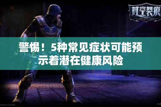 警惕！5种常见症状可能预示着潜在健康风险