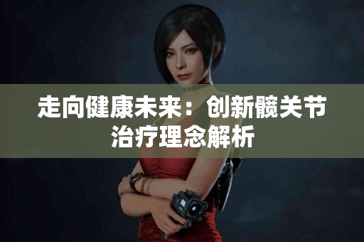 走向健康未来：创新髋关节治疗理念解析