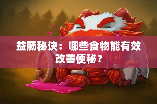 益肠秘诀：哪些食物能有效改善便秘？