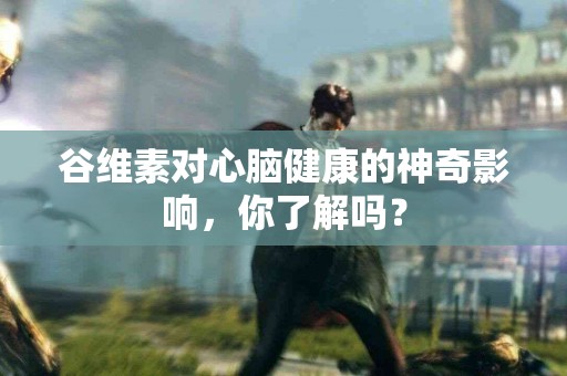 谷维素对心脑健康的神奇影响，你了解吗？