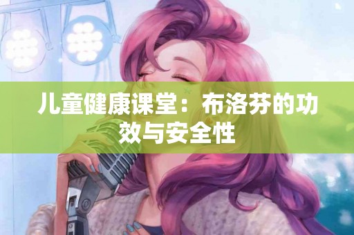 儿童健康课堂：布洛芬的功效与安全性