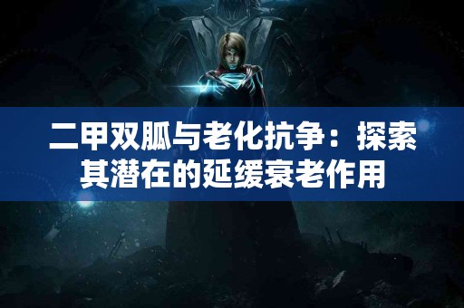 二甲双胍与老化抗争：探索其潜在的延缓衰老作用