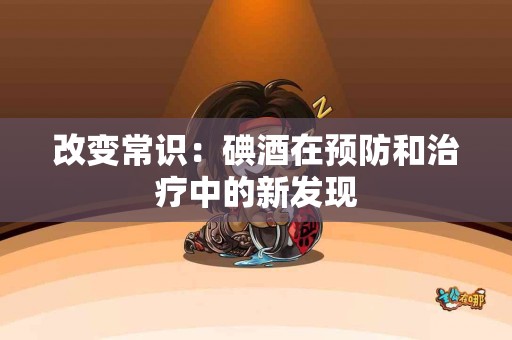 改变常识：碘酒在预防和治疗中的新发现