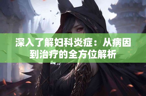 深入了解妇科炎症：从病因到治疗的全方位解析