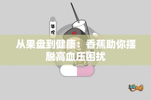 从果盘到健康：香蕉助你摆脱高血压困扰