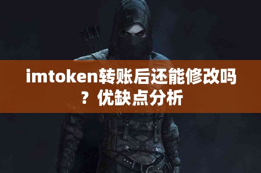 imtoken转账后还能修改吗?优缺点分析 imtoken转账后还能修改吗?优缺点分析