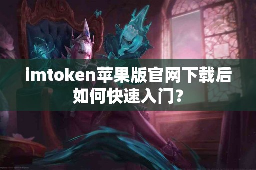 imtoken苹果版官网下载后如何快速入门？