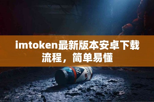 imtoken最新版本安卓下载流程，简单易懂