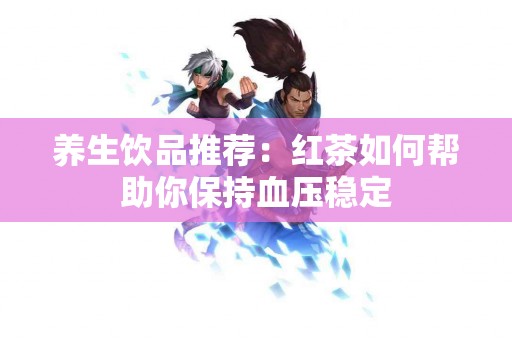 养生饮品推荐：红茶如何帮助你保持血压稳定