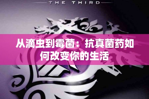 从滴虫到霉菌：抗真菌药如何改变你的生活