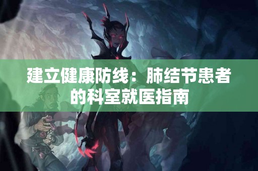 建立健康防线：肺结节患者的科室就医指南