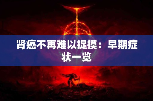 肾癌不再难以捉摸：早期症状一览