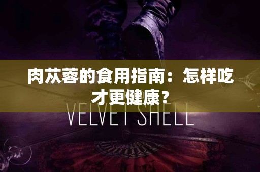 肉苁蓉的食用指南：怎样吃才更健康？