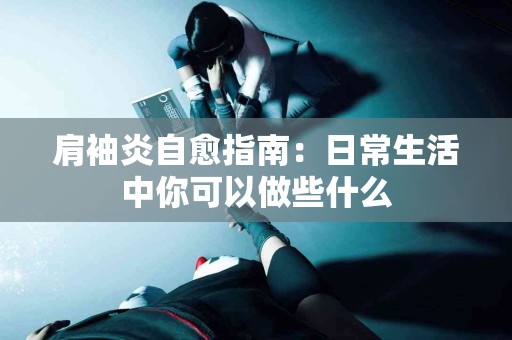 肩袖炎自愈指南：日常生活中你可以做些什么