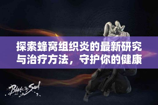 探索蜂窝组织炎的最新研究与治疗方法，守护你的健康