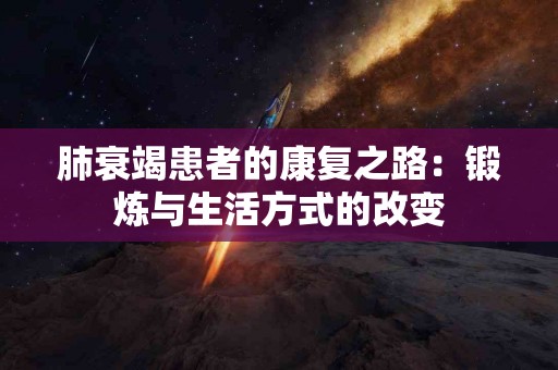 肺衰竭患者的康复之路：锻炼与生活方式的改变