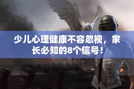 少儿心理健康不容忽视，家长必知的8个信号！