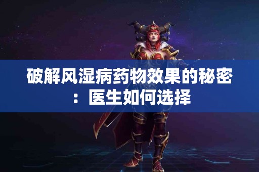 破解风湿病药物效果的秘密：医生如何选择