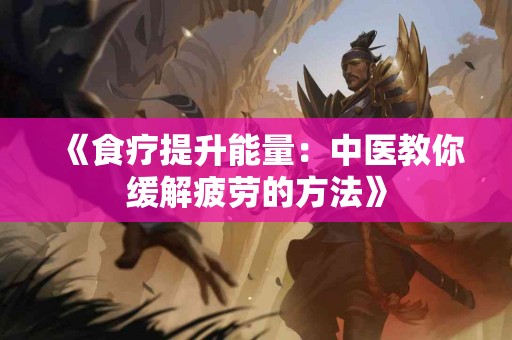 《食疗提升能量：中医教你缓解疲劳的方法》