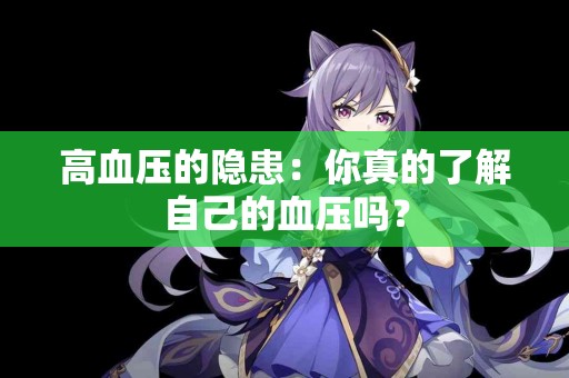 高血压的隐患：你真的了解自己的血压吗？