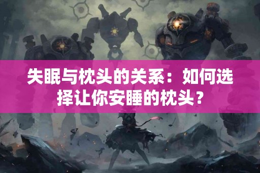 失眠与枕头的关系：如何选择让你安睡的枕头？