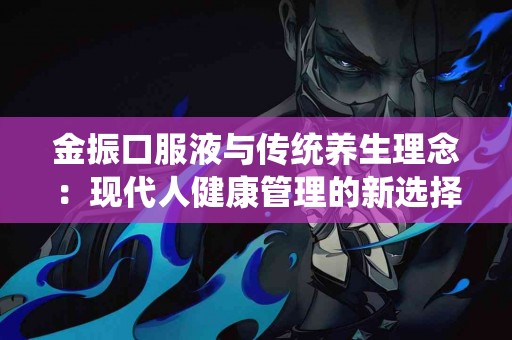 金振口服液与传统养生理念：现代人健康管理的新选择