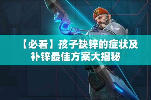 【必看】孩子缺锌的症状及补锌最佳方案大揭秘