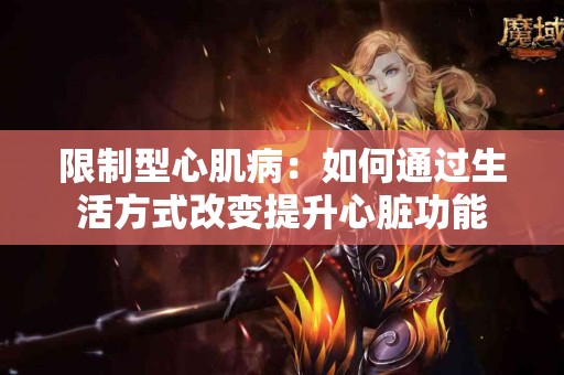 限制型心肌病：如何通过生活方式改变提升心脏功能