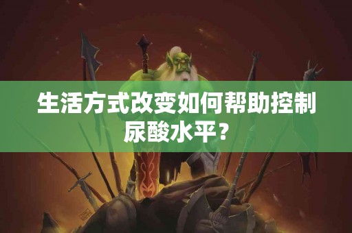 生活方式改变如何帮助控制尿酸水平？