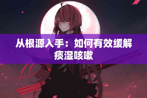 从根源入手：如何有效缓解痰湿咳嗽