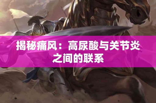 揭秘痛风：高尿酸与关节炎之间的联系