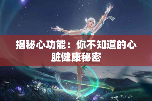 揭秘心功能：你不知道的心脏健康秘密