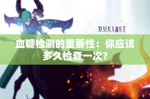 血糖检测的重要性：你应该多久检查一次？