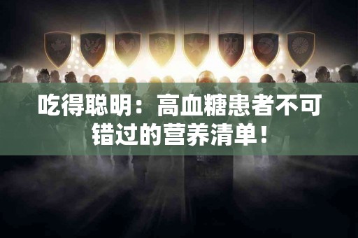 吃得聪明：高血糖患者不可错过的营养清单！