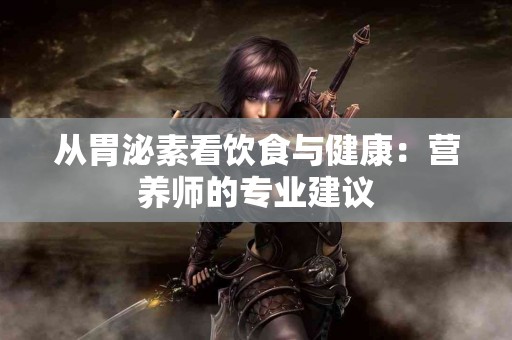 从胃泌素看饮食与健康：营养师的专业建议