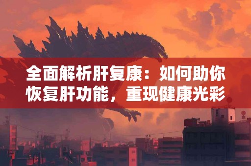 全面解析肝复康：如何助你恢复肝功能，重现健康光彩